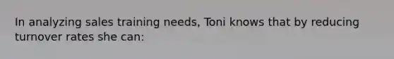 In analyzing sales training needs, Toni knows that by reducing turnover rates she can: