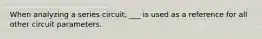 When analyzing a series circuit, ___ is used as a reference for all other circuit parameters.