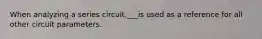 When analyzing a series circuit,___is used as a reference for all other circuit parameters.