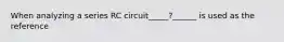 When analyzing a series RC circuit_____?______ is used as the reference