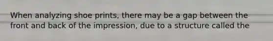 When analyzing shoe prints, there may be a gap between the front and back of the impression, due to a structure called the