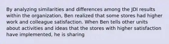 By analyzing similarities and differences among the JDI results within the organization, Ben realized that some stores had higher work and colleague satisfaction. When Ben tells other units about activities and ideas that the stores with higher satisfaction have implemented, he is sharing