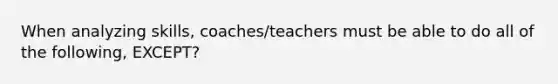 When analyzing skills, coaches/teachers must be able to do all of the following, EXCEPT?