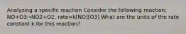 Analyzing a specific reaction Consider the following reaction: NO+O3→NO2+O2, rate=k[NO][O3] What are the units of the rate constant k for this reaction?