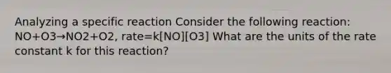 Analyzing a specific reaction Consider the following reaction: NO+O3→NO2+O2, rate=k[NO][O3] What are the units of the rate constant k for this reaction?