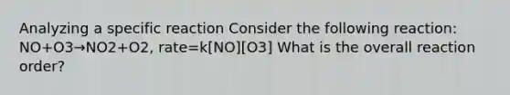 Analyzing a specific reaction Consider the following reaction: NO+O3→NO2+O2, rate=k[NO][O3] What is the overall reaction order?