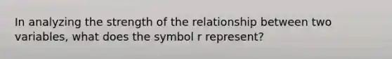 In analyzing the strength of the relationship between two variables, what does the symbol r represent?