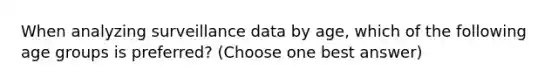 When analyzing surveillance data by age, which of the following age groups is preferred? (Choose one best answer)