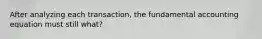 After analyzing each transaction, the fundamental accounting equation must still what?