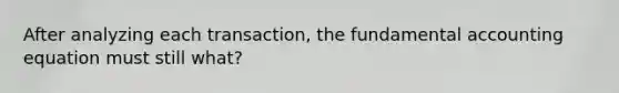 After analyzing each transaction, the fundamental accounting equation must still what?