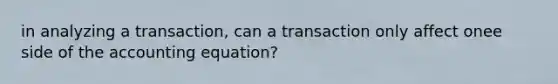 in analyzing a transaction, can a transaction only affect onee side of the accounting equation?