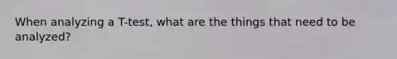 When analyzing a T-test, what are the things that need to be analyzed?