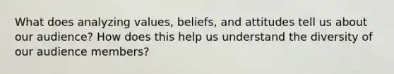 What does analyzing values, beliefs, and attitudes tell us about our audience? How does this help us understand the diversity of our audience members?