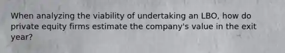 When analyzing the viability of undertaking an LBO, how do private equity firms estimate the company's value in the exit year?