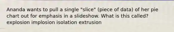 Ananda wants to pull a single "slice" (piece of data) of her <a href='https://www.questionai.com/knowledge/kDrHXijglR-pie-chart' class='anchor-knowledge'>pie chart</a> out for emphasis in a slideshow. What is this called? explosion implosion isolation extrusion