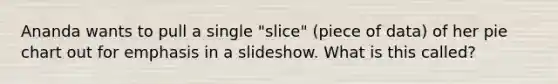 Ananda wants to pull a single "slice" (piece of data) of her pie chart out for emphasis in a slideshow. What is this called?