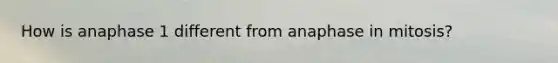 How is anaphase 1 different from anaphase in mitosis?