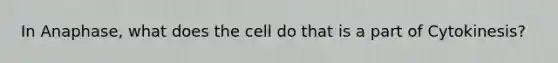 In Anaphase, what does the cell do that is a part of Cytokinesis?