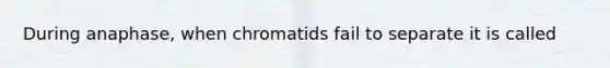 During anaphase, when chromatids fail to separate it is called