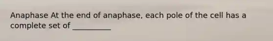 Anaphase At the end of anaphase, each pole of the cell has a complete set of __________