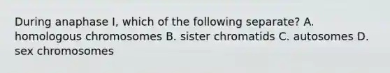 During anaphase I, which of the following separate? A. homologous chromosomes B. sister chromatids C. autosomes D. sex chromosomes