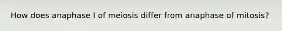 How does anaphase I of meiosis differ from anaphase of mitosis?