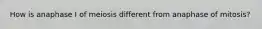 How is anaphase I of meiosis different from anaphase of mitosis?