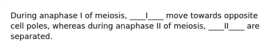 During anaphase I of meiosis, ____I____ move towards opposite cell poles, whereas during anaphase II of meiosis, ____II____ are separated.