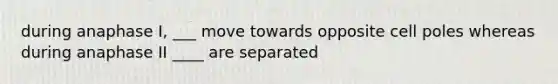 during anaphase I, ___ move towards opposite cell poles whereas during anaphase II ____ are separated