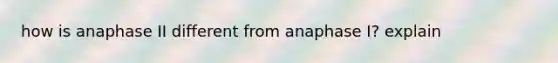 how is anaphase II different from anaphase I? explain