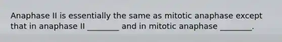 Anaphase II is essentially the same as mitotic anaphase except that in anaphase II ________ and in mitotic anaphase ________.