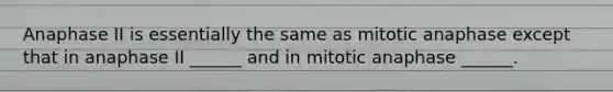 Anaphase II is essentially the same as mitotic anaphase except that in anaphase II ______ and in mitotic anaphase ______.