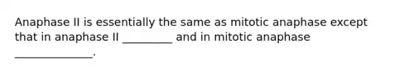 Anaphase II is essentially the same as mitotic anaphase except that in anaphase II _________ and in mitotic anaphase ______________.