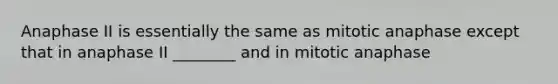 Anaphase II is essentially the same as mitotic anaphase except that in anaphase II ________ and in mitotic anaphase