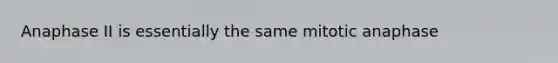 Anaphase II is essentially the same mitotic anaphase