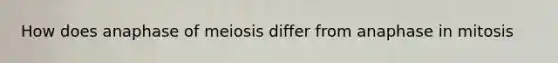 How does anaphase of meiosis differ from anaphase in mitosis