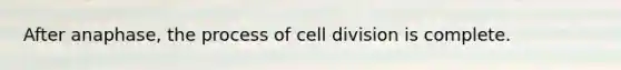 After anaphase, the process of cell division is complete.