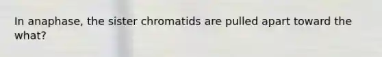 In anaphase, the sister chromatids are pulled apart toward the what?