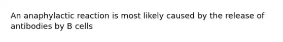 An anaphylactic reaction is most likely caused by the release of antibodies by B cells