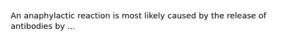 An anaphylactic reaction is most likely caused by the release of antibodies by ...