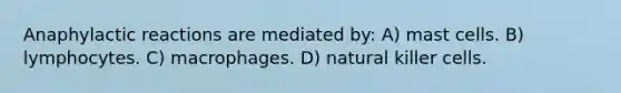 Anaphylactic reactions are mediated by: A) mast cells. B) lymphocytes. C) macrophages. D) natural killer cells.