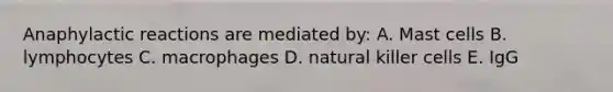 Anaphylactic reactions are mediated by: A. Mast cells B. lymphocytes C. macrophages D. natural killer cells E. IgG