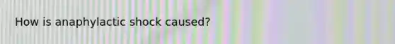 How is anaphylactic shock caused?
