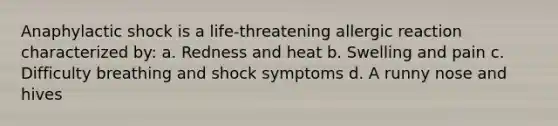 Anaphylactic shock is a life-threatening allergic reaction characterized by: a. Redness and heat b. Swelling and pain c. Difficulty breathing and shock symptoms d. A runny nose and hives