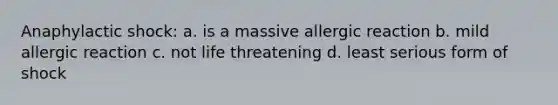 Anaphylactic shock: a. is a massive allergic reaction b. mild allergic reaction c. not life threatening d. least serious form of shock