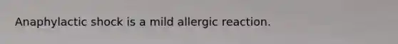 Anaphylactic shock is a mild allergic reaction.