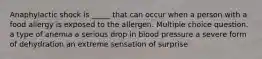 Anaphylactic shock is _____ that can occur when a person with a food allergy is exposed to the allergen. Multiple choice question. a type of anemia a serious drop in blood pressure a severe form of dehydration an extreme sensation of surprise