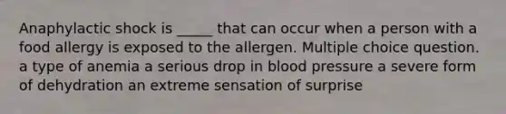 Anaphylactic shock is _____ that can occur when a person with a food allergy is exposed to the allergen. Multiple choice question. a type of anemia a serious drop in blood pressure a severe form of dehydration an extreme sensation of surprise