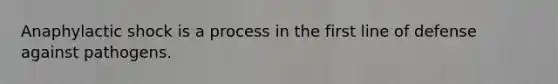 Anaphylactic shock is a process in the first line of defense against pathogens.