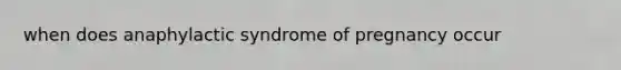 when does anaphylactic syndrome of pregnancy occur
